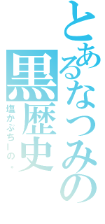 とあるなつみの黒歴史（塩かぷちーの。）