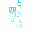 とあるなつみの黒歴史（塩かぷちーの。）