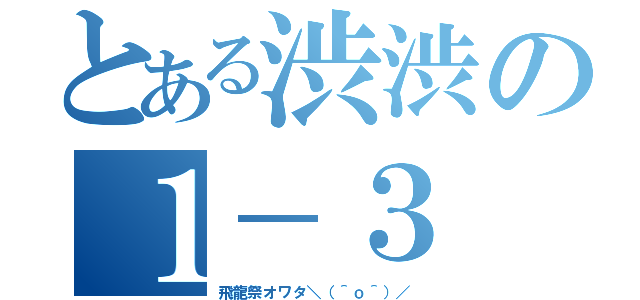 とある渋渋の１－３（飛龍祭オワタ＼（＾ｏ＾）／）