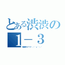 とある渋渋の１－３（飛龍祭オワタ＼（＾ｏ＾）／）