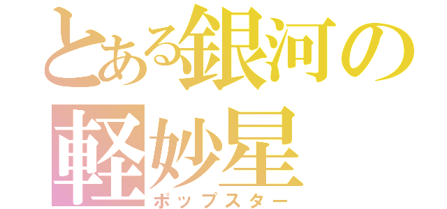 とある銀河の軽妙星（ポップスター）