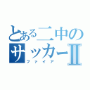 とある二中のサッカー部Ⅱ（ファイア）