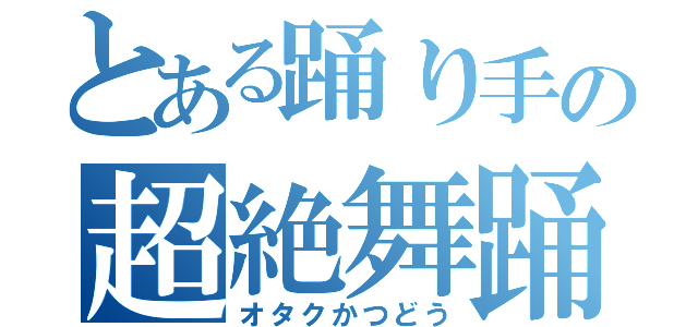 とある踊り手の超絶舞踊（オタクかつどう）