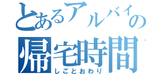 とあるアルバイターの帰宅時間（しごとおわり）