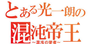 とある光一朗の混沌帝王（～混沌の使者～）