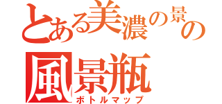 とある美濃の景色の風景瓶（ボトルマップ）