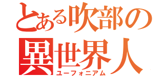 とある吹部の異世界人（ユーフォニアム）