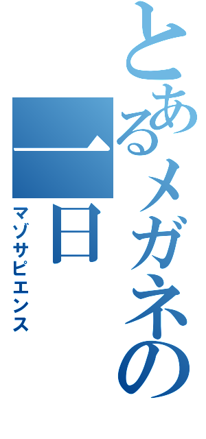 とあるメガネの一日（マゾサピエンス）