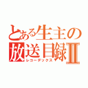 とある生主の放送目録Ⅱ（レコーデックス）