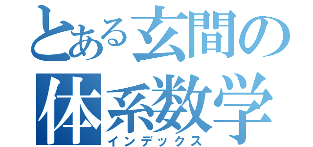 とある玄間の体系数学（インデックス）