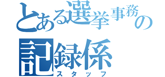 とある選挙事務所の記録係（スタッフ）