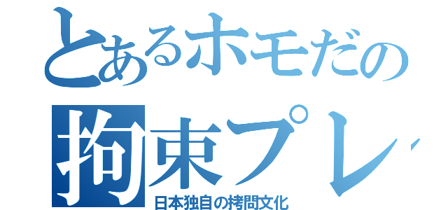 とあるホモだの拘束プレイ（日本独自の拷問文化）