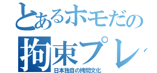 とあるホモだの拘束プレイ（日本独自の拷問文化）