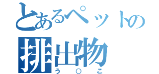 とあるペットの排出物（う○こ）