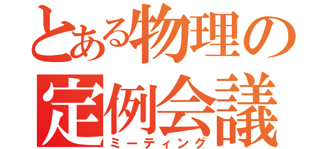 とある物理の定例会議（ミーティング）