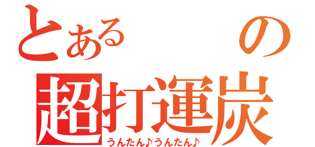 とあるの超打運炭（うんたん♪うんたん♪）