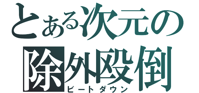 とある次元の除外殴倒（ビートダウン）