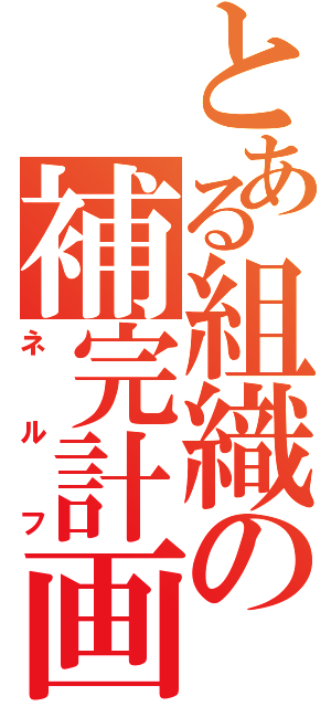 とある組織の補完計画（ネルフ）