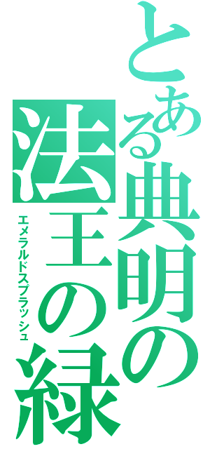 とある典明の法王の緑（エメラルドスプラッシュ）