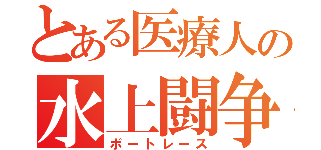 とある医療人の水上闘争（ボートレース）