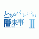 とあるバレンタインの出来事Ⅱ（来年はもらえるよね．．．．．．．．．．．．．．．．．．．．．）