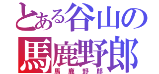 とある谷山の馬鹿野郎（馬鹿野郎）