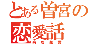 とある曽宮の恋愛話（病む発言）