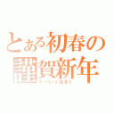 とある初春の謹賀新年（う～いっはるぅ）