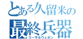 とある久留米の最終兵器（リーサルウェポン）