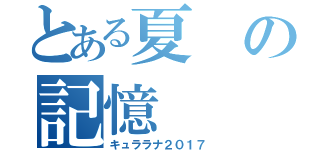 とある夏の記憶（キュララナ２０１７）