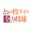 とある投手の全力投球（魂の一球）