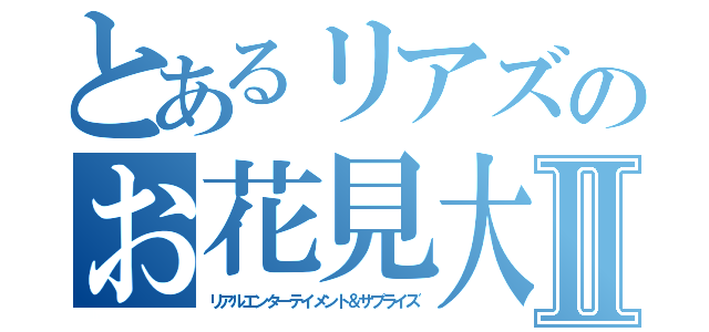 とあるリアズのお花見大会Ⅱ（リアルエンターテイメント＆サプライズ）