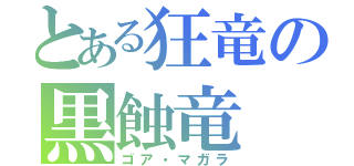 とある狂竜の黒蝕竜（ゴア・マガラ）