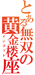 とある無双の黄金楼座（インゴット）