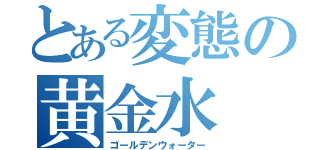 とある変態の黄金水（ゴールデンウォーター）