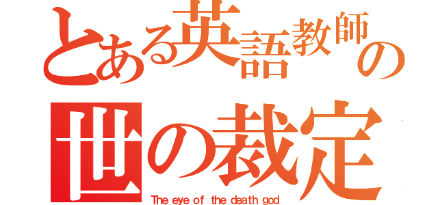 とある英語教師の世の裁定者（Ｔｈｅ ｅｙｅ ｏｆ ｔｈｅ ｄｅａｔｈ ｇｏｄ）