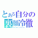 とある自分の裏顔冷徹（サディスティックフェイス）