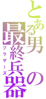 とある男の最終兵器（ブラザーズ）