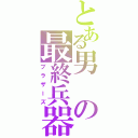 とある男の最終兵器（ブラザーズ）