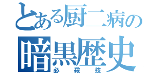 とある厨二病の暗黒歴史（必殺技）