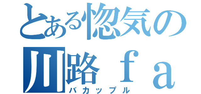 とある惚気の川路ｆａｍ（バカップル）