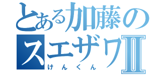 とある加藤のスエザワⅡ（けんくん）