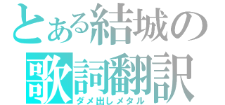 とある結城の歌詞翻訳（ダメ出しメタル）