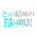 とある結城の歌詞翻訳（ダメ出しメタル）