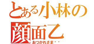 とある小林の顔面乙（おつかれさま⭐️）