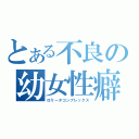 とある不良の幼女性癖（ロリータコンプレックス）