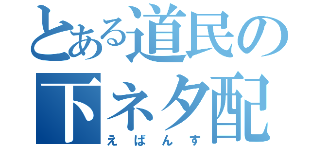 とある道民の下ネタ配信（えばんす）