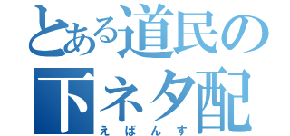 とある道民の下ネタ配信（えばんす）