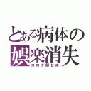 とある病体の娯楽消失（コロナ解せぬ）