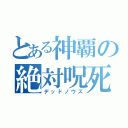 とある神覇の絶対呪死（デッドノウズ）